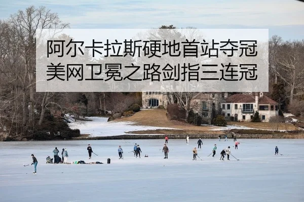 阿尔卡拉斯硬地首站夺冠 美网卫冕之路剑指三连冠